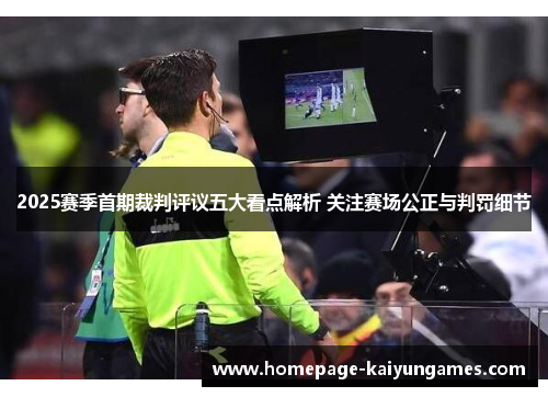 2025赛季首期裁判评议五大看点解析 关注赛场公正与判罚细节