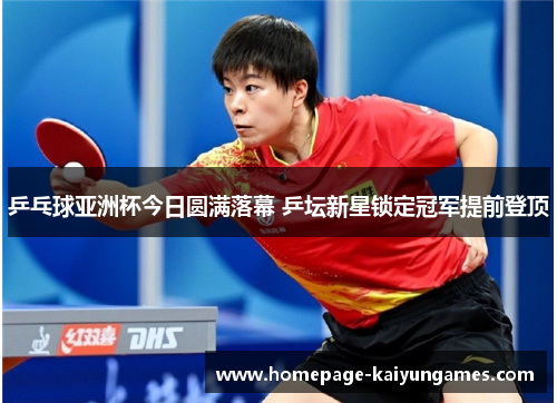 乒乓球亚洲杯今日圆满落幕 乒坛新星锁定冠军提前登顶