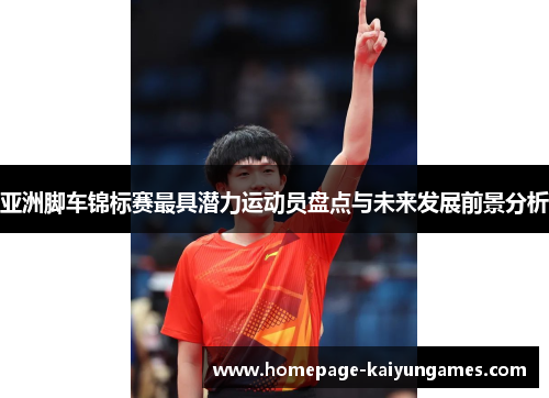 亚洲脚车锦标赛最具潜力运动员盘点与未来发展前景分析