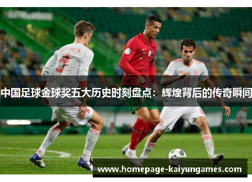 中国足球金球奖五大历史时刻盘点：辉煌背后的传奇瞬间