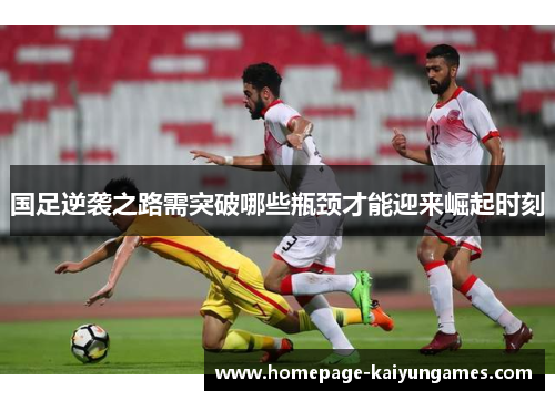 国足逆袭之路需突破哪些瓶颈才能迎来崛起时刻