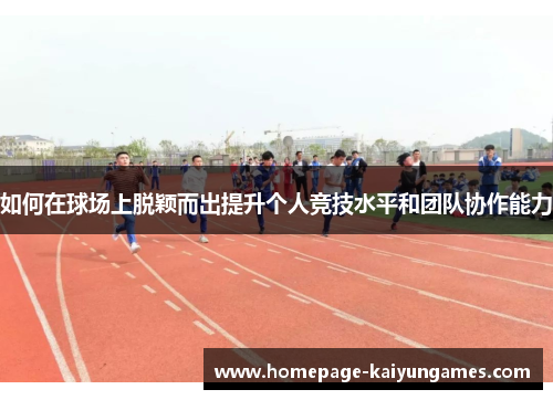 如何在球场上脱颖而出提升个人竞技水平和团队协作能力 如何在球场上脱颖而出提升个人竞技水平和团队协作能力