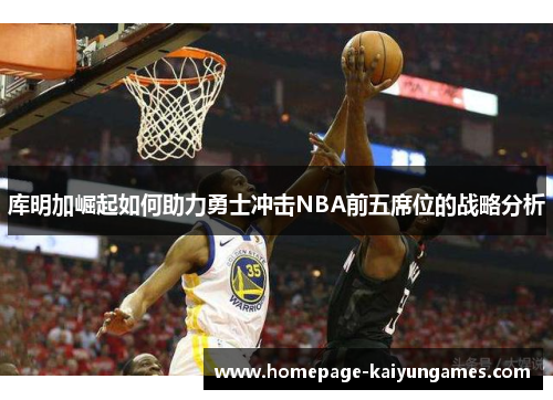 库明加崛起如何助力勇士冲击NBA前五席位的战略分析 库明加崛起如何助力勇士冲击NBA前五席位的战略分析