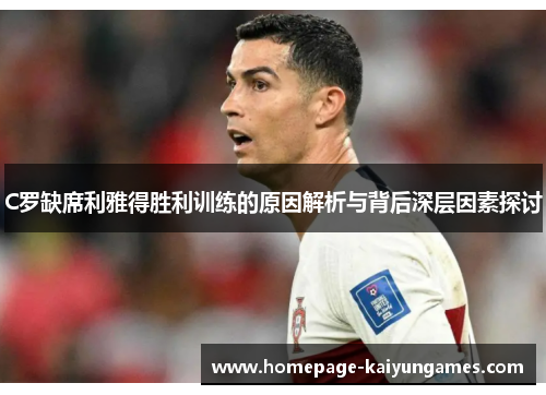 C罗缺席利雅得胜利训练的原因解析与背后深层因素探讨