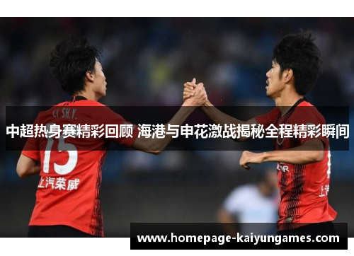 中超热身赛精彩回顾 海港与申花激战揭秘全程精彩瞬间