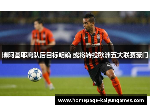 博阿基耶离队后目标明确 或将转投欧洲五大联赛豪门