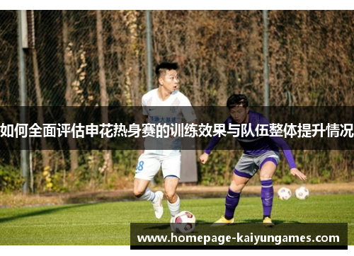 如何全面评估申花热身赛的训练效果与队伍整体提升情况
