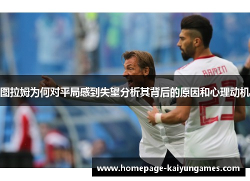 图拉姆为何对平局感到失望分析其背后的原因和心理动机 图拉姆为何对平局感到失望分析其背后的原因和心理动机