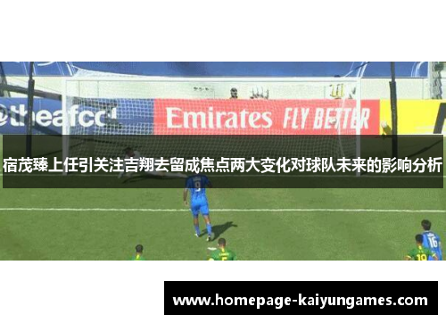 宿茂臻上任引关注吉翔去留成焦点两大变化对球队未来的影响分析