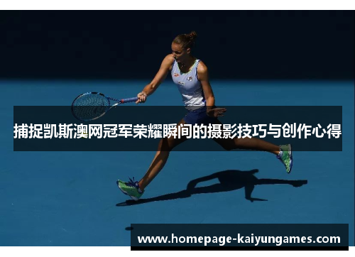 捕捉凯斯澳网冠军荣耀瞬间的摄影技巧与创作心得