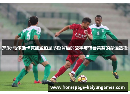 杰米·马尔斯卡克加盟伯恩茅斯背后的故事与转会背离的命运选择