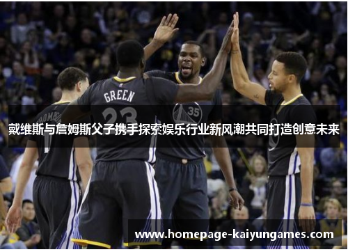 戴维斯与詹姆斯父子携手探索娱乐行业新风潮共同打造创意未来 戴维斯与詹姆斯父子携手探索娱乐行业新风潮共同打造创意未来