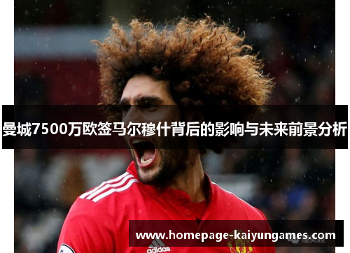 曼城7500万欧签马尔穆什背后的影响与未来前景分析