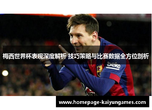 梅西世界杯表现深度解析 技巧策略与比赛数据全方位剖析