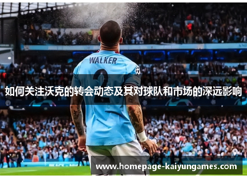 如何关注沃克的转会动态及其对球队和市场的深远影响