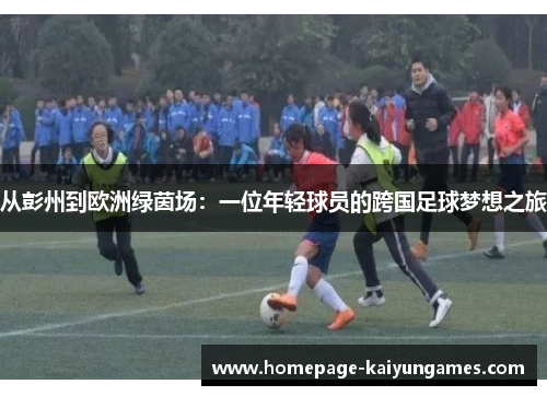 从彭州到欧洲绿茵场:一位年轻球员的跨国足球梦想之旅 从彭州到欧洲绿茵场:一位年轻球员的跨国足球梦想之旅