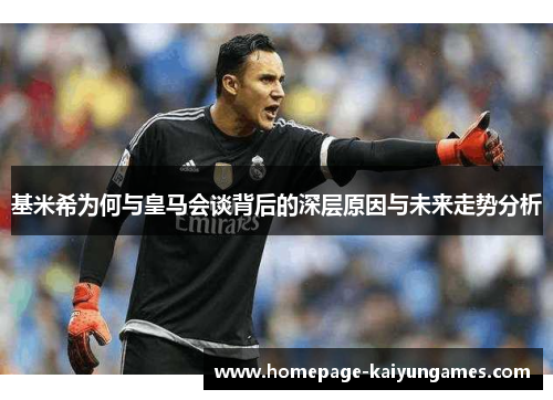 基米希为何与皇马会谈背后的深层原因与未来走势分析