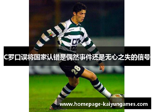 C罗口误将国家认错是偶然事件还是无心之失的信号 C罗口误将国家认错是偶然事件还是无心之失的信号