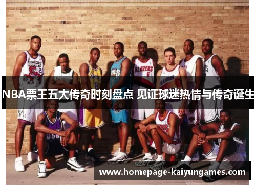 NBA票王五大传奇时刻盘点 见证球迷热情与传奇诞生 NBA票王五大传奇时刻盘点 见证球迷热情与传奇诞生