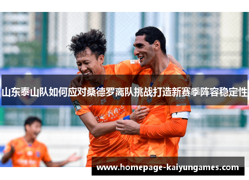 山东泰山队如何应对桑德罗离队挑战打造新赛季阵容稳定性 山东泰山队如何应对桑德罗离队挑战打造新赛季阵容稳定性