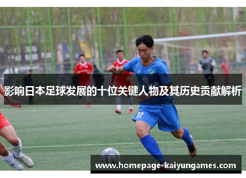 影响日本足球发展的十位关键人物及其历史贡献解析