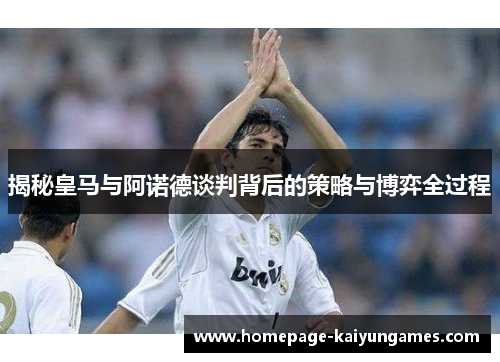 揭秘皇马与阿诺德谈判背后的策略与博弈全过程 揭秘皇马与阿诺德谈判背后的策略与博弈全过程
