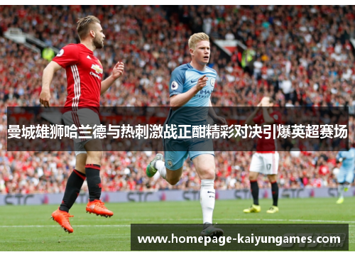 曼城雄狮哈兰德与热刺激战正酣精彩对决引爆英超赛场 曼城雄狮哈兰德与热刺激战正酣精彩对决引爆英超赛场