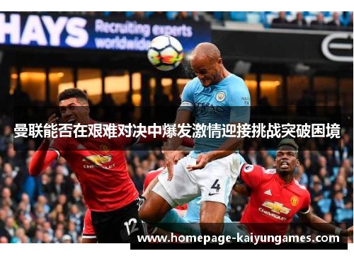 曼联能否在艰难对决中爆发激情迎接挑战突破困境 曼联能否在艰难对决中爆发激情迎接挑战突破困境