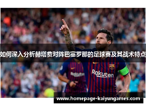 如何深入分析赫塔费对阵巴塞罗那的足球赛及其战术特点 如何深入分析赫塔费对阵巴塞罗那的足球赛及其战术特点
