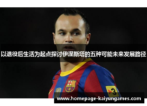 以退役后生活为起点探讨伊涅斯塔的五种可能未来发展路径