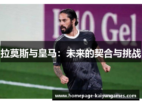 拉莫斯与皇马:未来的契合与挑战 拉莫斯与皇马:未来的契合与挑战
