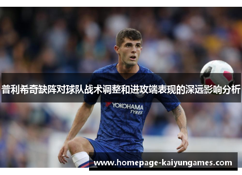 普利希奇缺阵对球队战术调整和进攻端表现的深远影响分析 普利希奇缺阵对球队战术调整和进攻端表现的深远影响分析