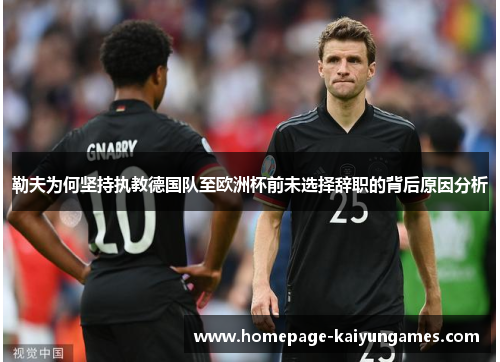 勒夫为何坚持执教德国队至欧洲杯前未选择辞职的背后原因分析