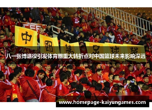 八一张博退役引发体育圈重大转折点对中国篮球未来影响深远 八一张博退役引发体育圈重大转折点对中国篮球未来影响深远