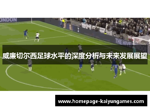 威廉切尔西足球水平的深度分析与未来发展展望 威廉切尔西足球水平的深度分析与未来发展展望