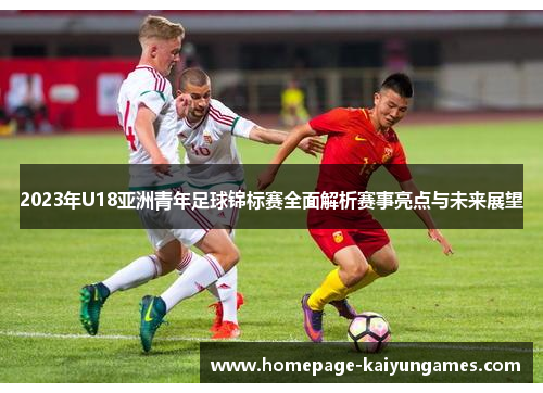2023年U18亚洲青年足球锦标赛全面解析赛事亮点与未来展望
