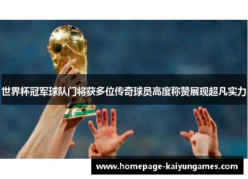 世界杯冠军球队门将获多位传奇球员高度称赞展现超凡实力