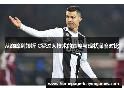 从巅峰到转折 C罗过人技术的辉煌与现状深度对比 从巅峰到转折 C罗过人技术的辉煌与现状深度对比