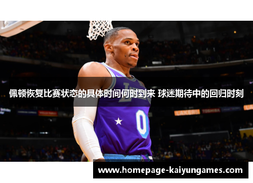 佩顿恢复比赛状态的具体时间何时到来 球迷期待中的回归时刻