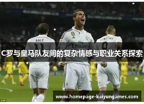 C罗与皇马队友间的复杂情感与职业关系探索 C罗与皇马队友间的复杂情感与职业关系探索