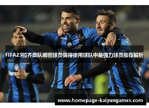 FIFA23拉齐奥队哪些球员值得使用球队中最强力球员推荐解析
