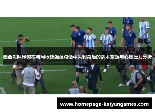 墨西哥队缘何在与阿根廷强强对话中失利背后的战术差距与心理压力分析