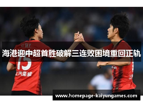 海港迎中超首胜破解三连败困境重回正轨