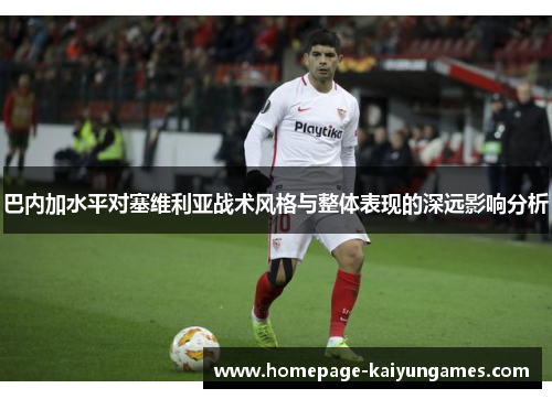 巴内加水平对塞维利亚战术风格与整体表现的深远影响分析 巴内加水平对塞维利亚战术风格与整体表现的深远影响分析