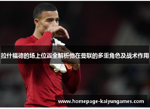 拉什福德的场上位置全解析他在曼联的多重角色及战术作用