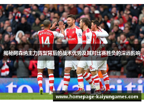 揭秘阿森纳主力阵型背后的战术优势及其对比赛胜负的深远影响