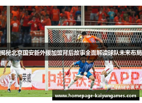 揭秘北京国安新外援加盟背后故事全面解读球队未来布局