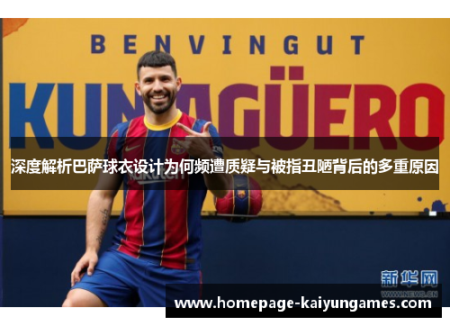 深度解析巴萨球衣设计为何频遭质疑与被指丑陋背后的多重原因