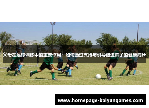 父母在足球训练中的重要作用：如何通过支持与引导促进孩子的健康成长