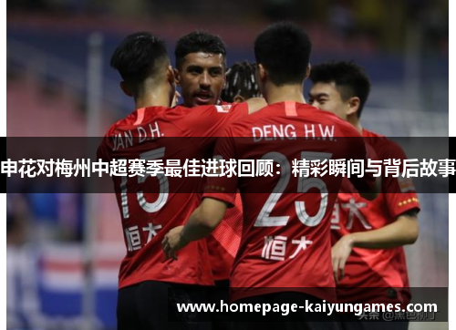 申花对梅州中超赛季最佳进球回顾：精彩瞬间与背后故事